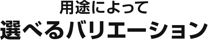 用途によって選べるバリエーション